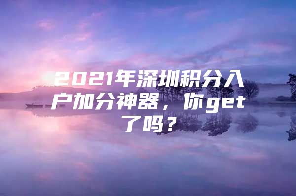 2021年深圳积分入户加分神器，你get了吗？