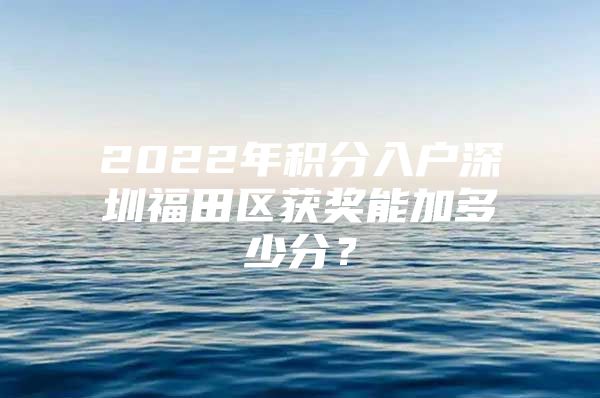 2022年积分入户深圳福田区获奖能加多少分？