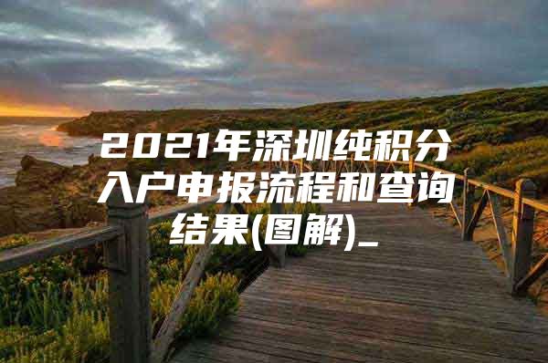 2021年深圳纯积分入户申报流程和查询结果(图解)_