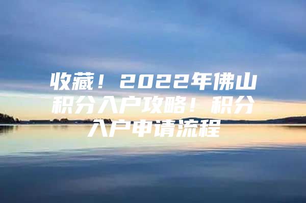 收藏！2022年佛山积分入户攻略！积分入户申请流程