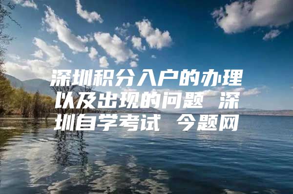 深圳积分入户的办理以及出现的问题 深圳自学考试 今题网