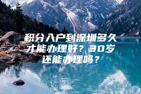 积分入户到深圳多久才能办理好？30岁还能办理吗？