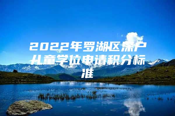 2022年罗湖区深户儿童学位申请积分标准