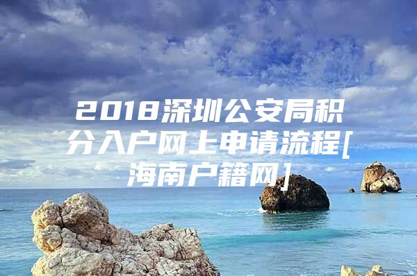 2018深圳公安局积分入户网上申请流程[海南户籍网]