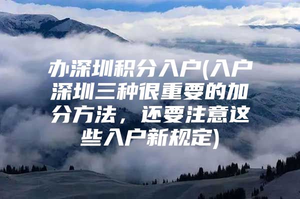 办深圳积分入户(入户深圳三种很重要的加分方法，还要注意这些入户新规定)