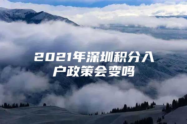 2021年深圳积分入户政策会变吗