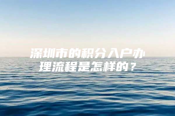 深圳市的积分入户办理流程是怎样的？