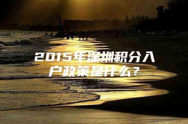 2015年深圳积分入户政策是什么？