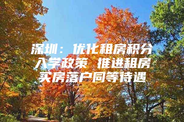 深圳：优化租房积分入学政策 推进租房买房落户同等待遇