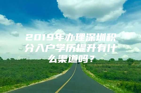 2019年办理深圳积分入户学历提升有什么渠道吗？