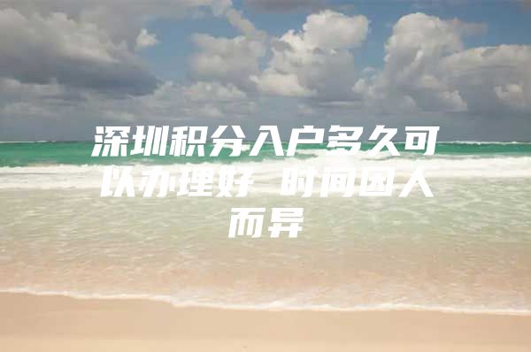 深圳积分入户多久可以办理好 时间因人而异