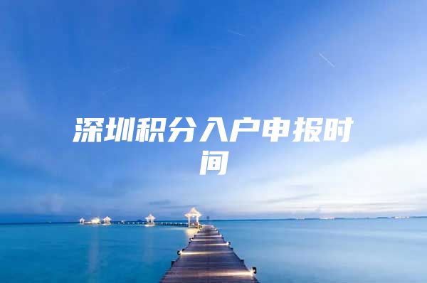 深圳积分入户申报时间