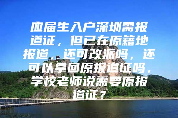 应届生入户深圳需报道证，但已在原籍地报道，还可改派吗，还可以拿回原报道证吗，学校老师说需要原报道证？