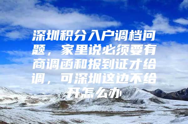 深圳积分入户调档问题，家里说必须要有商调函和报到证才给调，可深圳这边不给开怎么办