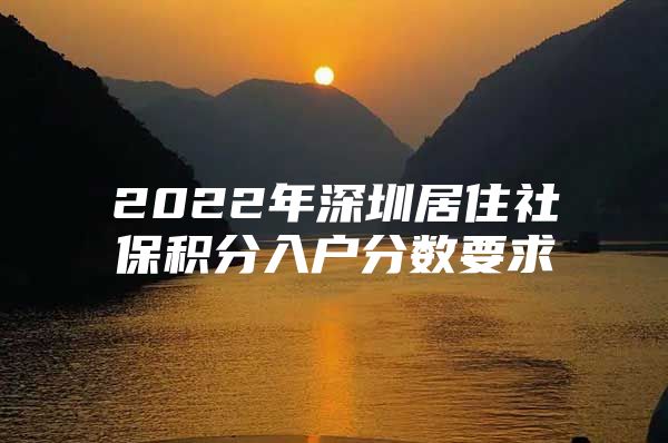 2022年深圳居住社保积分入户分数要求