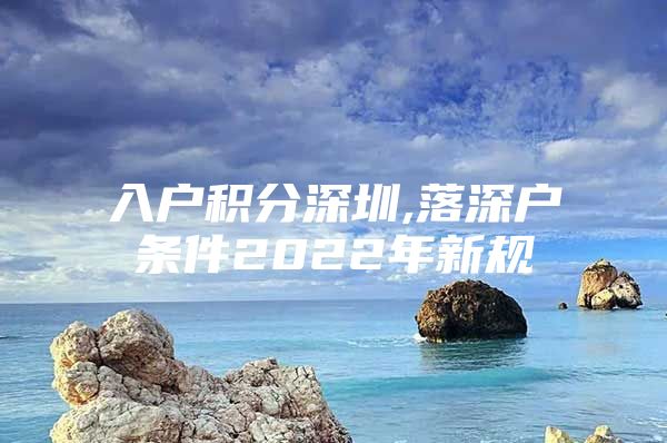 入户积分深圳,落深户条件2022年新规