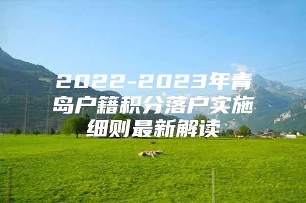 2022-2023年青岛户籍积分落户实施细则最新解读