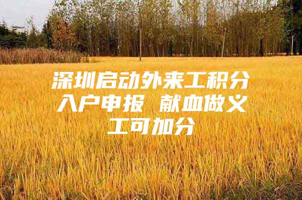 深圳启动外来工积分入户申报 献血做义工可加分