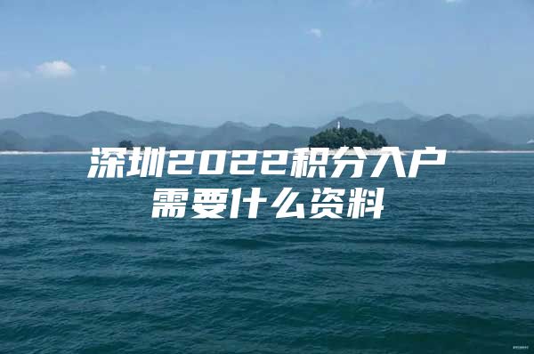 深圳2022积分入户需要什么资料