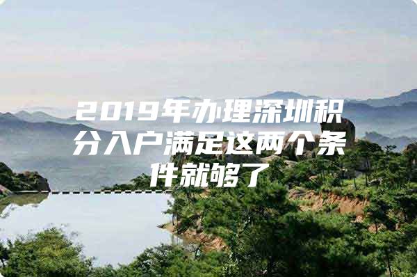 2019年办理深圳积分入户满足这两个条件就够了