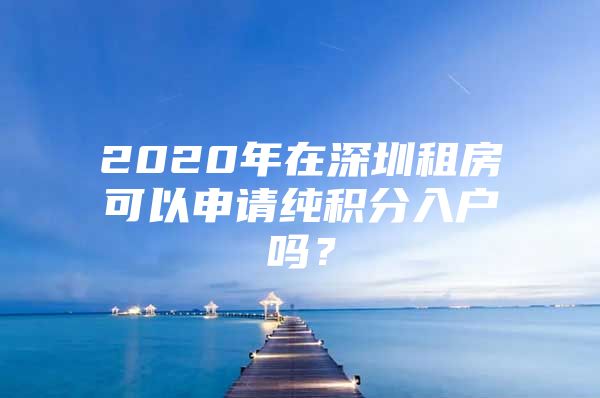 2020年在深圳租房可以申请纯积分入户吗？