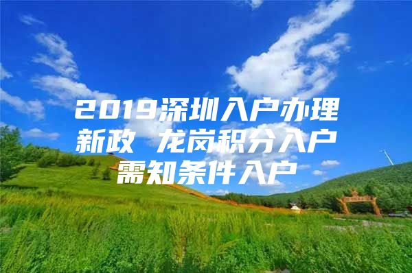 2019深圳入户办理新政 龙岗积分入户需知条件入户