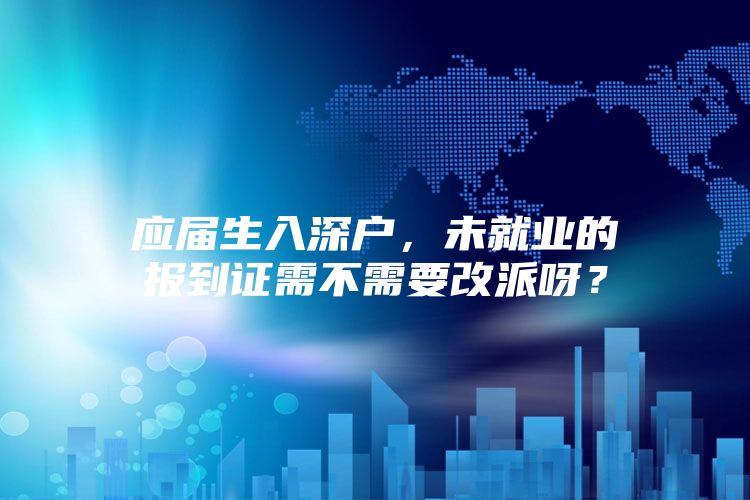 应届生入深户，未就业的报到证需不需要改派呀？