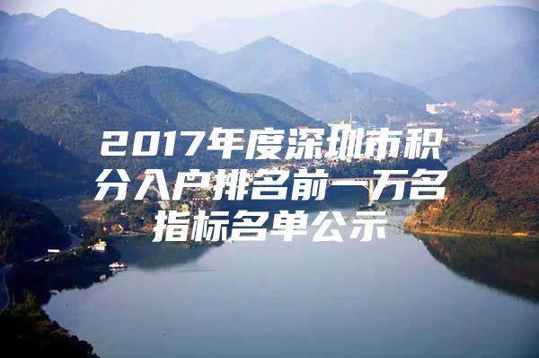 2017年度深圳市积分入户排名前一万名指标名单公示