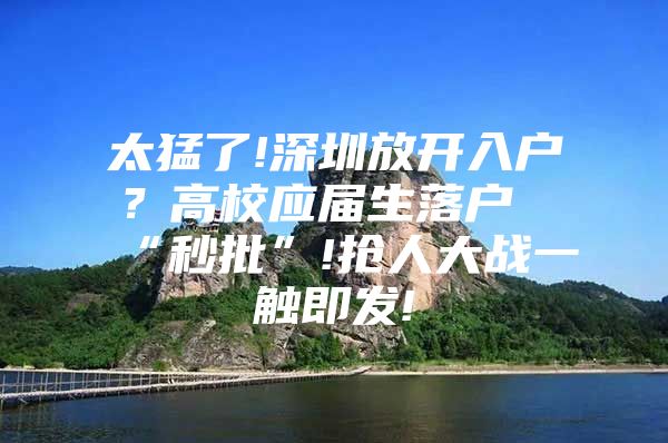 太猛了!深圳放开入户？高校应届生落户“秒批”!抢人大战一触即发!