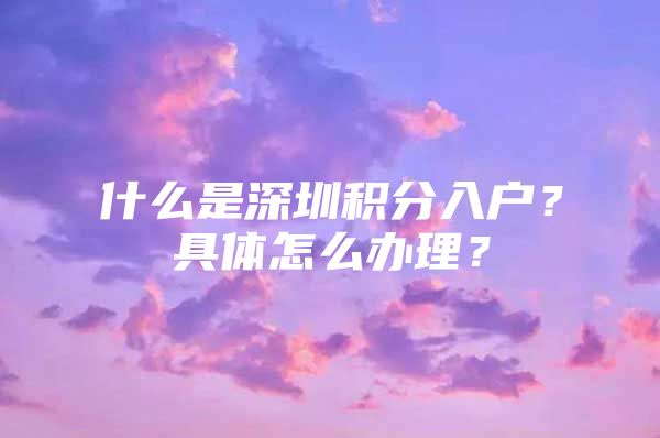 什么是深圳积分入户？具体怎么办理？