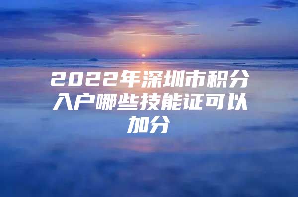 2022年深圳市积分入户哪些技能证可以加分