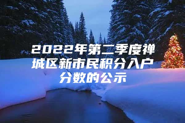 2022年第二季度禅城区新市民积分入户分数的公示