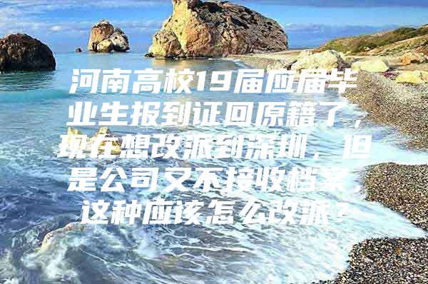 河南高校19届应届毕业生报到证回原籍了，现在想改派到深圳，但是公司又不接收档案，这种应该怎么改派？