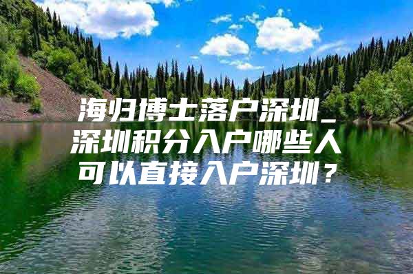 海归博士落户深圳_深圳积分入户哪些人可以直接入户深圳？