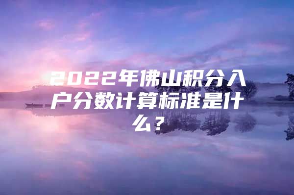 2022年佛山积分入户分数计算标准是什么？