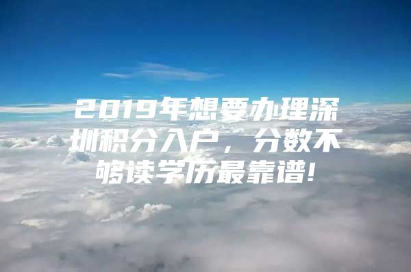 2019年想要办理深圳积分入户，分数不够读学历最靠谱!