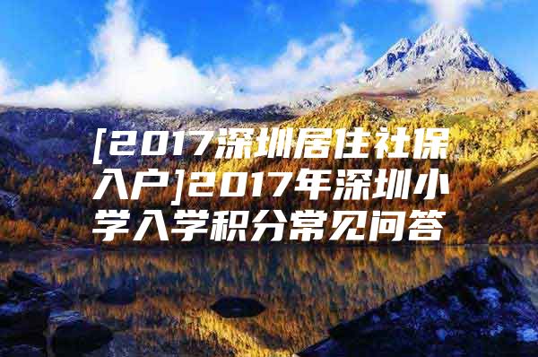 [2017深圳居住社保入户]2017年深圳小学入学积分常见问答