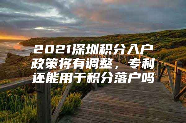 2021深圳积分入户政策将有调整，专利还能用于积分落户吗