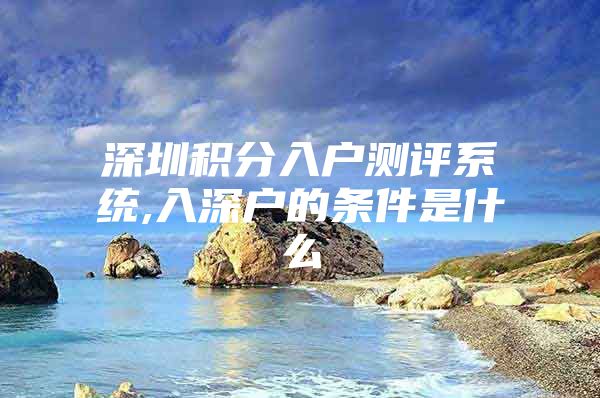 深圳积分入户测评系统,入深户的条件是什么