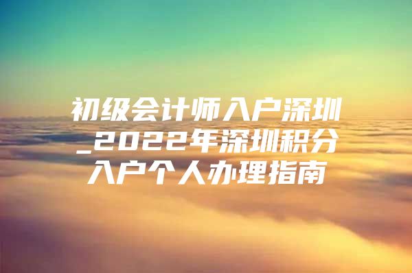 初级会计师入户深圳_2022年深圳积分入户个人办理指南