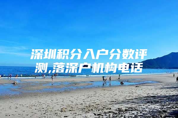 深圳积分入户分数评测,落深户机构电话