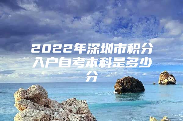 2022年深圳市积分入户自考本科是多少分