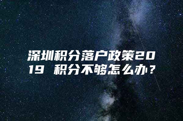 深圳积分落户政策2019 积分不够怎么办？