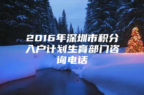 2016年深圳市积分入户计划生育部门咨询电话