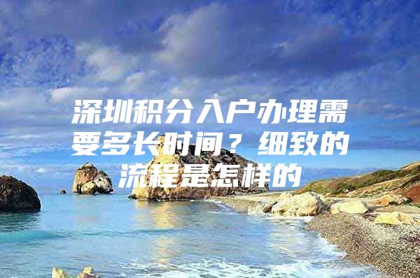 深圳积分入户办理需要多长时间？细致的流程是怎样的