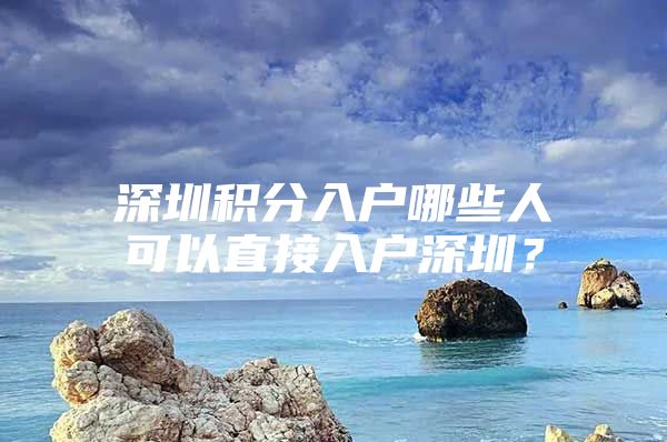 深圳积分入户哪些人可以直接入户深圳？