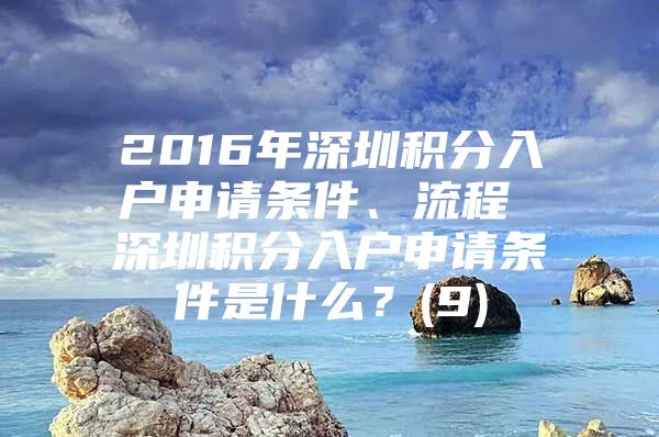 2016年深圳积分入户申请条件、流程 深圳积分入户申请条件是什么？(9)