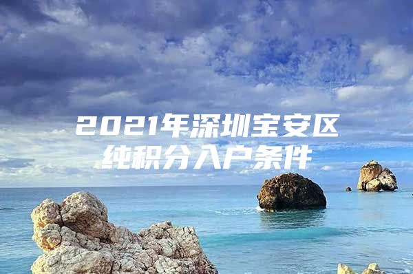 2021年深圳宝安区纯积分入户条件