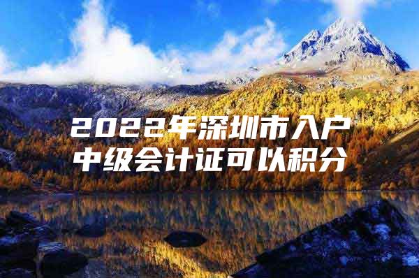 2022年深圳市入户中级会计证可以积分