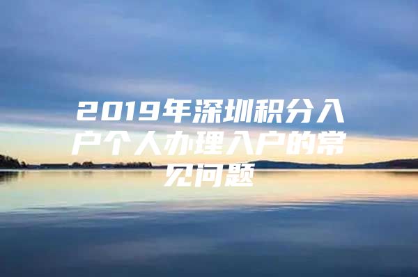 2019年深圳积分入户个人办理入户的常见问题